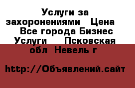 Услуги за захоронениями › Цена ­ 1 - Все города Бизнес » Услуги   . Псковская обл.,Невель г.